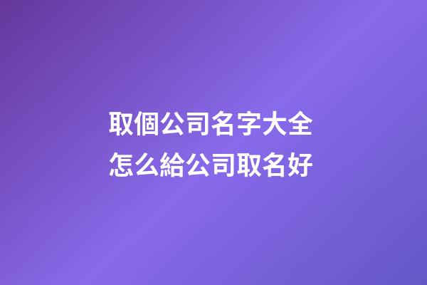 取個公司名字大全 怎么給公司取名好-第1張-公司起名-玄機派